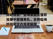 QYG-摔跤夜战：雪域银狐队强势反弹中原猎隼队，主帅临场妙招禁区内连续解围的简单介绍